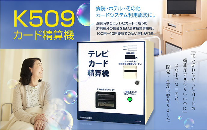 K509 カード精算機　退院時などにテレビカードに残った未視聴分の残金を払い戻す精算専用機。100円～10円硬貨での払い戻しが可能。病院・ホテル・その他カードシステム使用施設等に。「使いきれなかったカードの精算ができたらいいのに」この小さな一言から開発・生産につなげました。